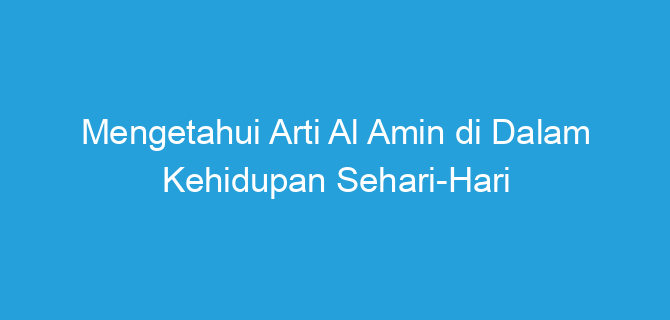 Mengetahui Arti Al Amin di Dalam Kehidupan Sehari-Hari