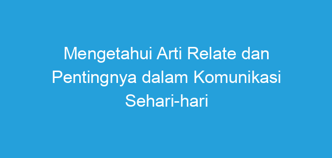 Mengetahui Arti Relate dan Pentingnya dalam Komunikasi Sehari-hari