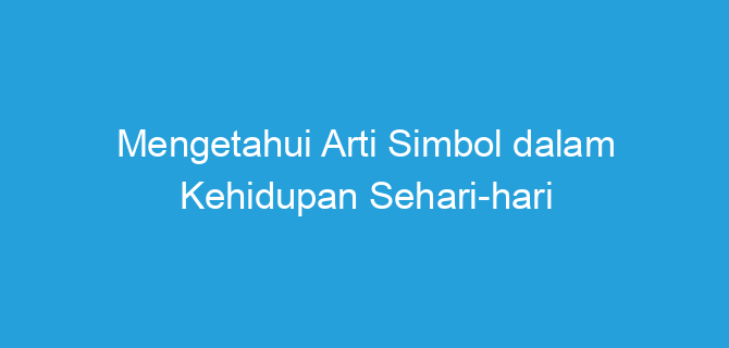 Mengetahui Arti Simbol dalam Kehidupan Sehari-hari