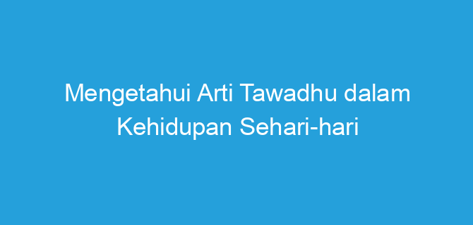 Mengetahui Arti Tawadhu dalam Kehidupan Sehari-hari