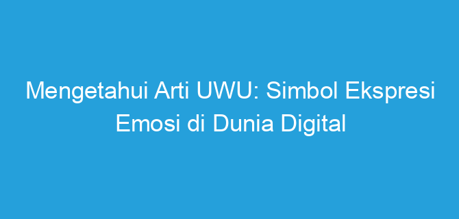 Mengetahui Arti UWU: Simbol Ekspresi Emosi di Dunia Digital