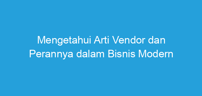 Mengetahui Arti Vendor dan Perannya dalam Bisnis Modern