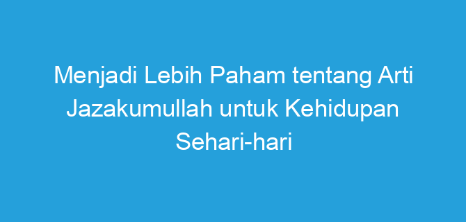 Menjadi Lebih Paham tentang Arti Jazakumullah untuk Kehidupan Sehari-hari