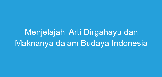 Menjelajahi Arti Dirgahayu dan Maknanya dalam Budaya Indonesia