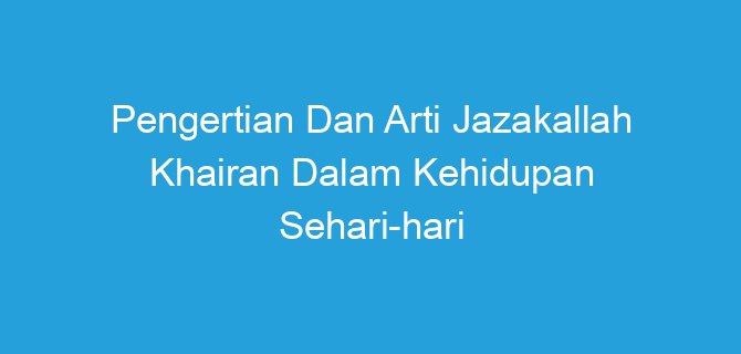 Pengertian Dan Arti Jazakallah Khairan Dalam Kehidupan Sehari-hari