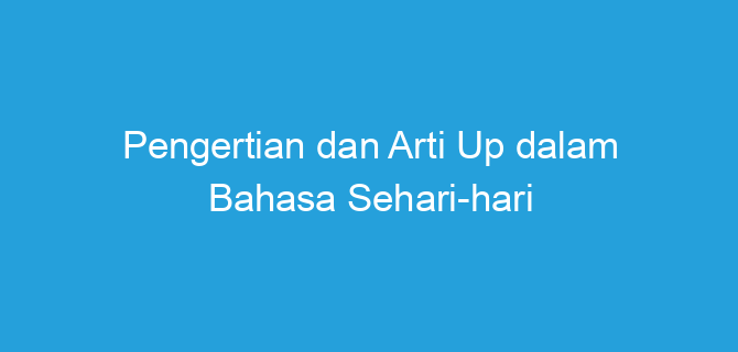 Pengertian dan Arti Up dalam Bahasa Sehari-hari