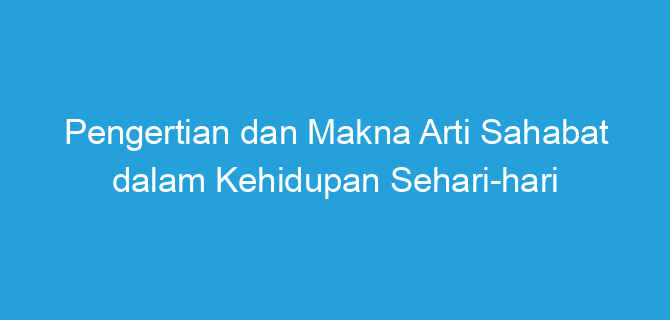 Pengertian dan Makna Arti Sahabat dalam Kehidupan Sehari-hari