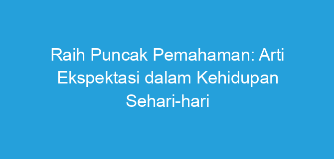 Raih Puncak Pemahaman: Arti Ekspektasi dalam Kehidupan Sehari-hari
