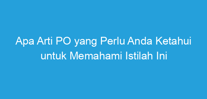 Apa Arti PO yang Perlu Anda Ketahui untuk Memahami Istilah Ini