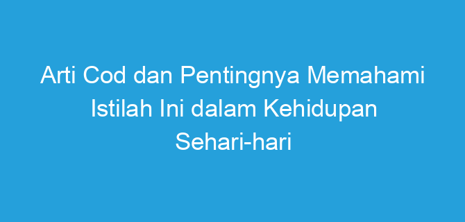 Arti Cod dan Pentingnya Memahami Istilah Ini dalam Kehidupan Sehari-hari