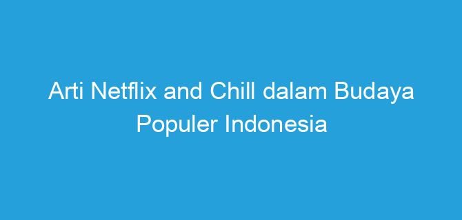 Arti Netflix and Chill dalam Budaya Populer Indonesia