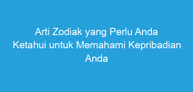 Arti Zodiak yang Perlu Anda Ketahui untuk Memahami Kepribadian Anda