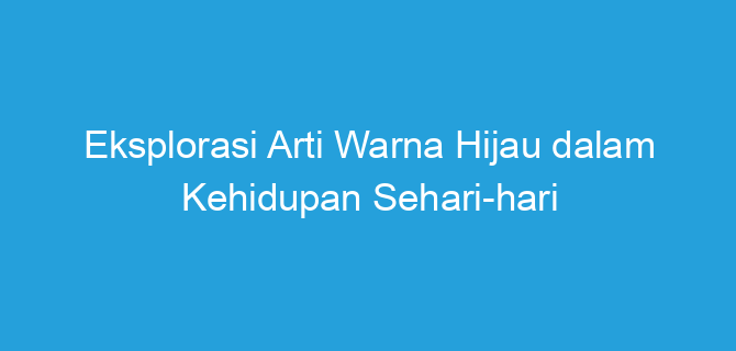 Eksplorasi Arti Warna Hijau dalam Kehidupan Sehari-hari
