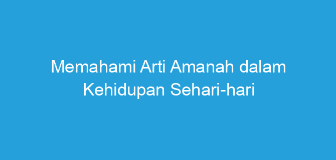 Memahami Arti Amanah dalam Kehidupan Sehari-hari