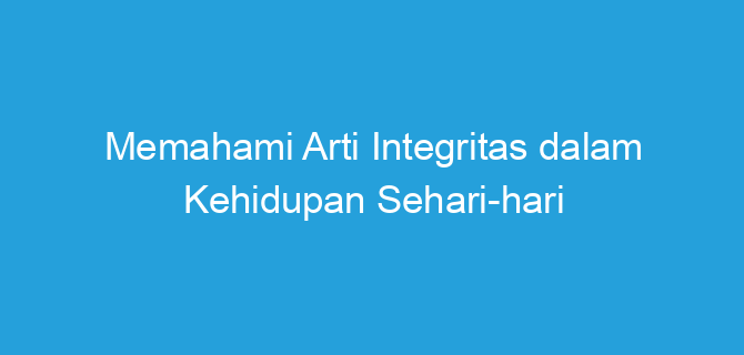 Memahami Arti Integritas dalam Kehidupan Sehari-hari