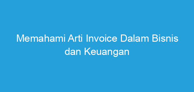 Memahami Arti Invoice Dalam Bisnis dan Keuangan