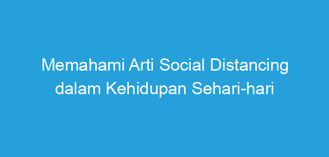 Memahami Arti Social Distancing dalam Kehidupan Sehari-hari