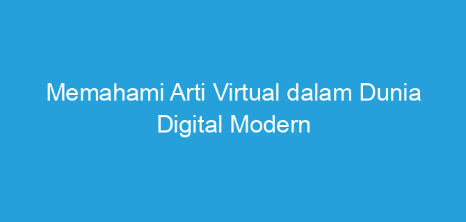 Memahami Arti Virtual dalam Dunia Digital Modern