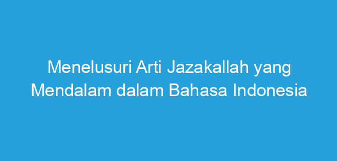 Menelusuri Arti Jazakallah yang Mendalam dalam Bahasa Indonesia