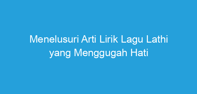 Menelusuri Arti Lirik Lagu Lathi yang Menggugah Hati