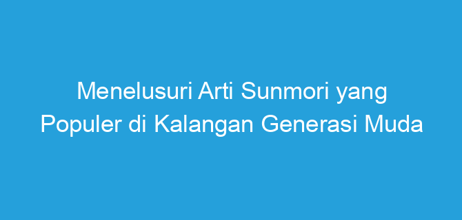 Menelusuri Arti Sunmori yang Populer di Kalangan Generasi Muda