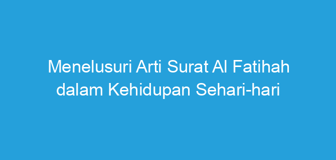 Menelusuri Arti Surat Al Fatihah dalam Kehidupan Sehari-hari