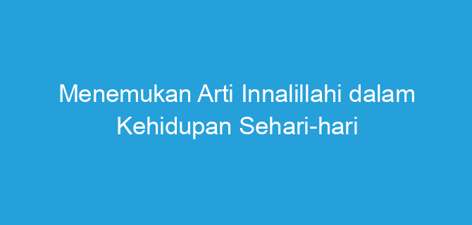 Menemukan Arti Innalillahi dalam Kehidupan Sehari-hari