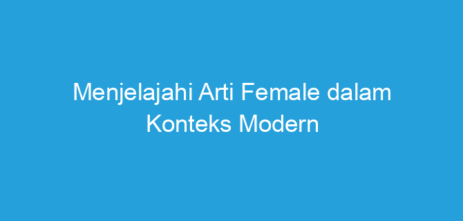 Menjelajahi Arti Female dalam Konteks Modern