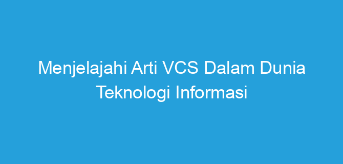Menjelajahi Arti VCS Dalam Dunia Teknologi Informasi